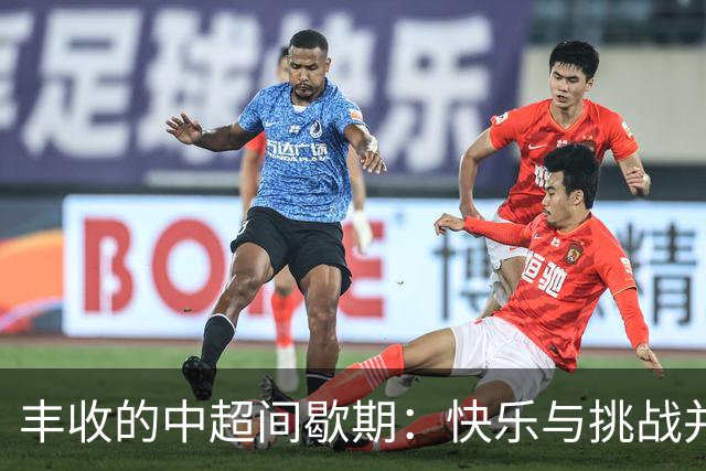 丰收的中超间歇期：快乐与挑战并存的足球盛宴