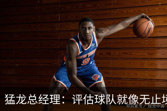 猛龙总经理：评估球队就像无止境的跑步，我们的资产还在继续挥洒！