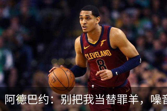 阿德巴约：别把我当替罪羊，噪音只是路边的虾米